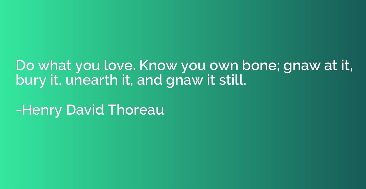 Do what you love. Know you own bone; gnaw at it, bury it, un