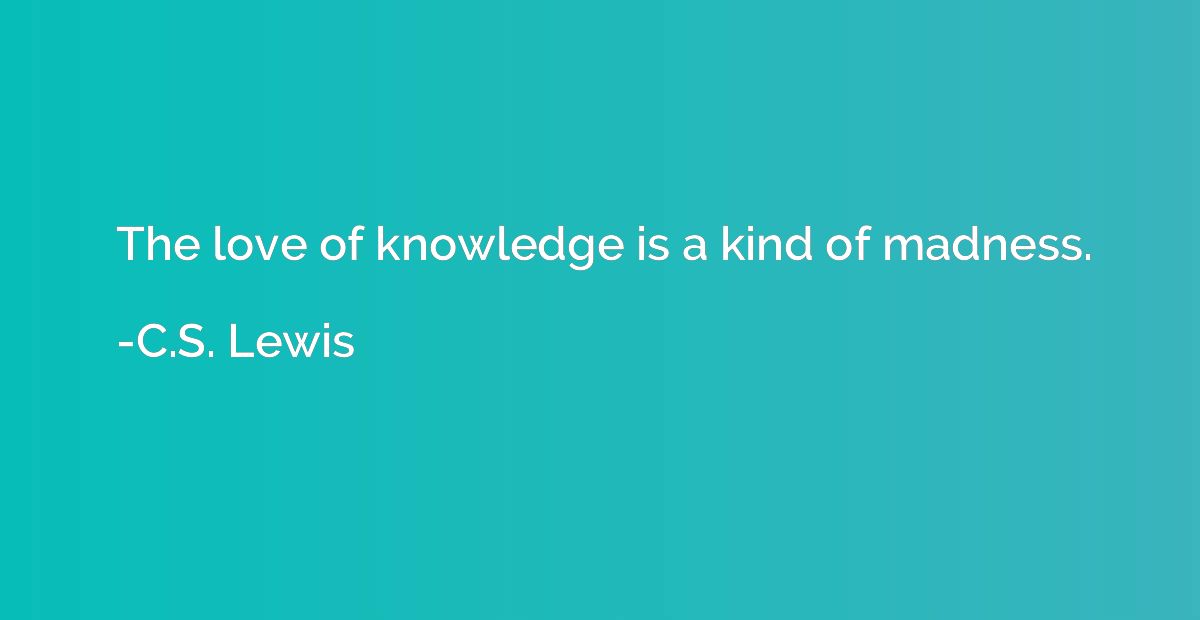 The love of knowledge is a kind of madness.