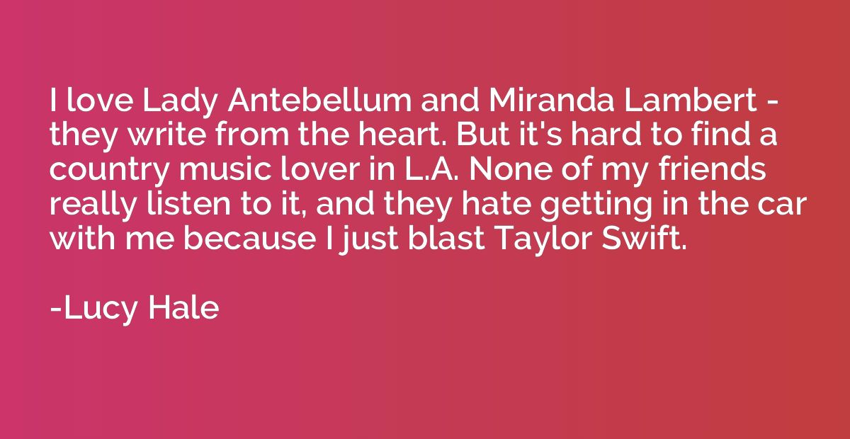 I love Lady Antebellum and Miranda Lambert - they write from
