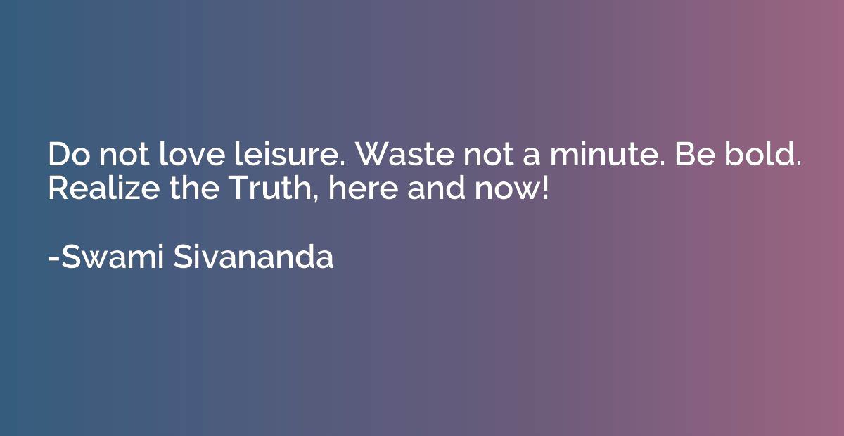 Do not love leisure. Waste not a minute. Be bold. Realize th