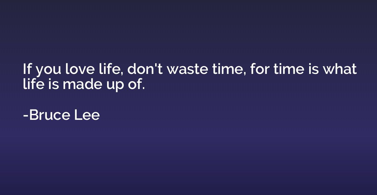 If you love life, don't waste time, for time is what life is