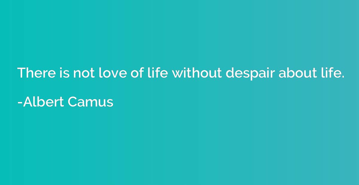 There is not love of life without despair about life.