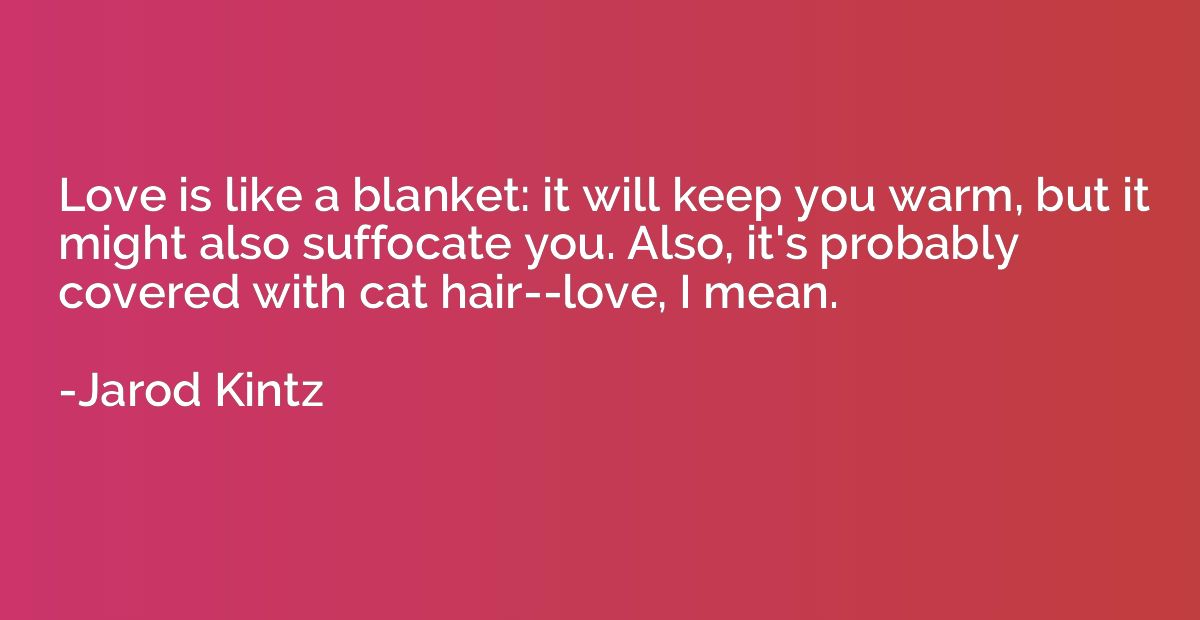 Love is like a blanket: it will keep you warm, but it might 
