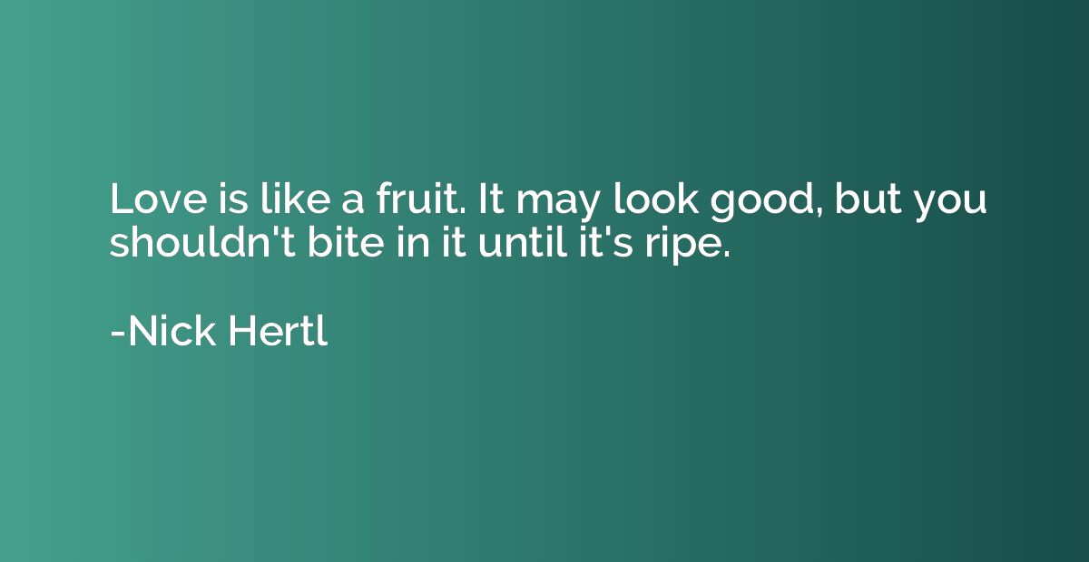 Love is like a fruit. It may look good, but you shouldn't bi