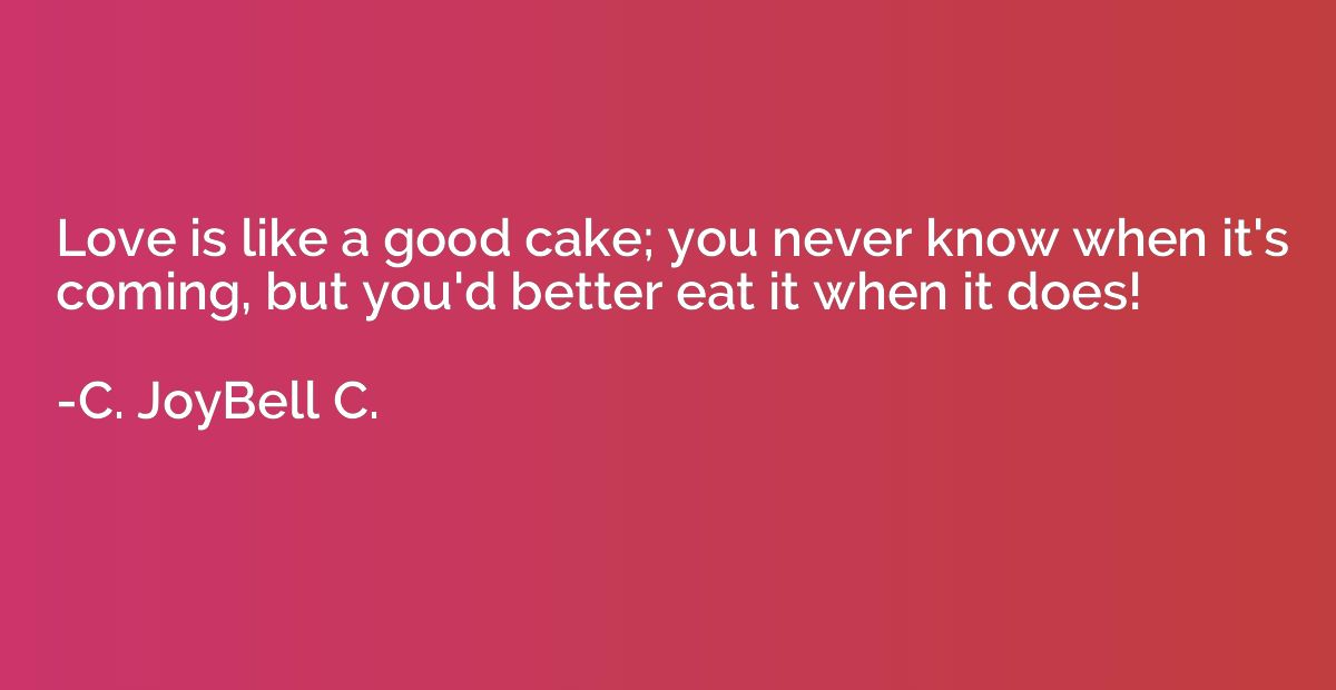 Love is like a good cake; you never know when it's coming, b