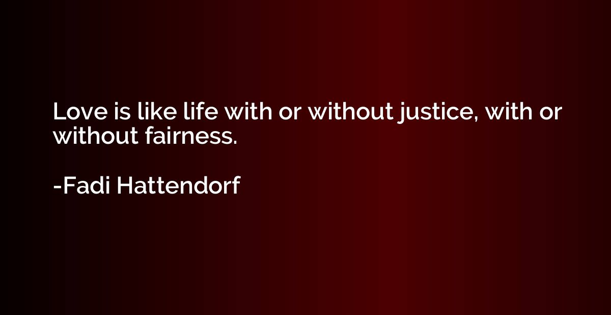 Love is like life with or without justice, with or without f