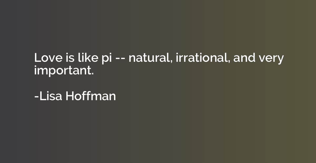 Love is like pi -- natural, irrational, and very important.