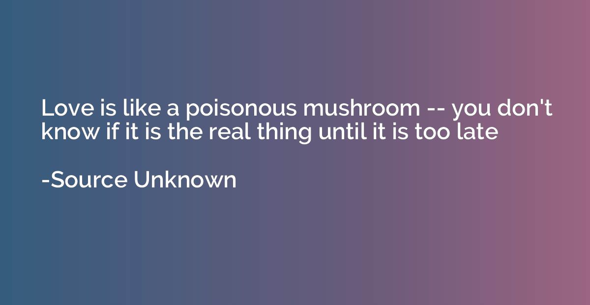 Love is like a poisonous mushroom -- you don't know if it is