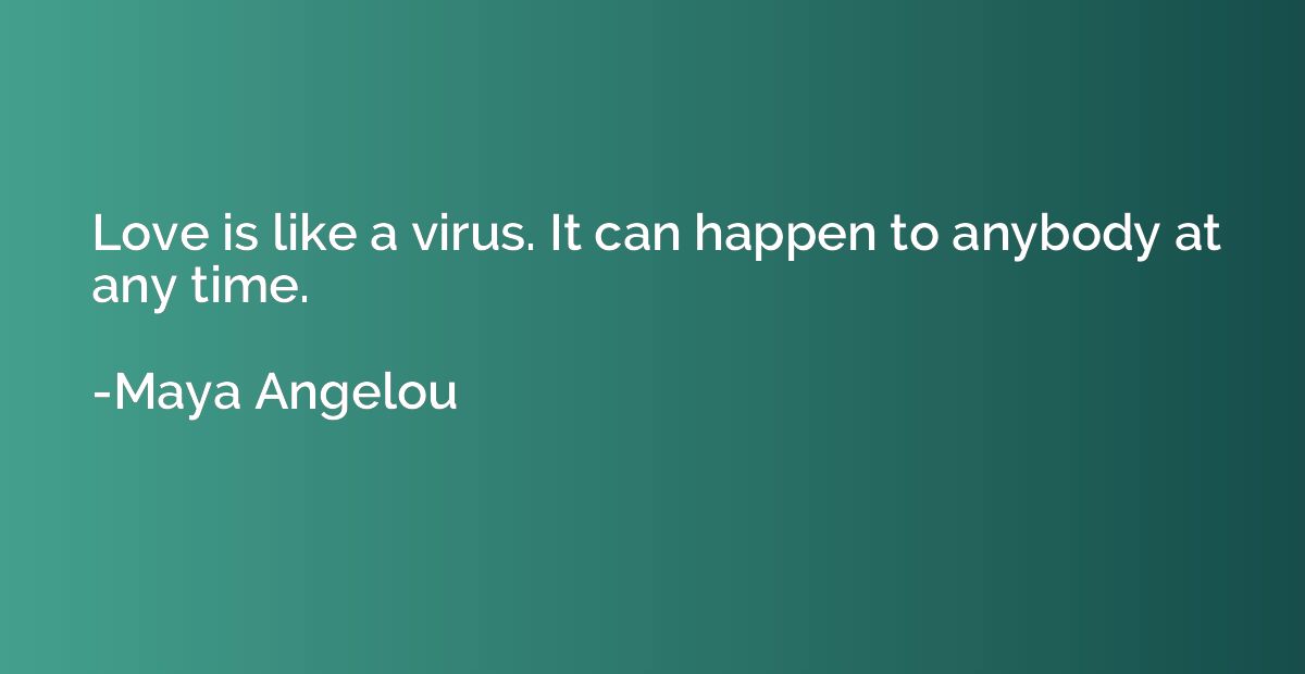 Love is like a virus. It can happen to anybody at any time.