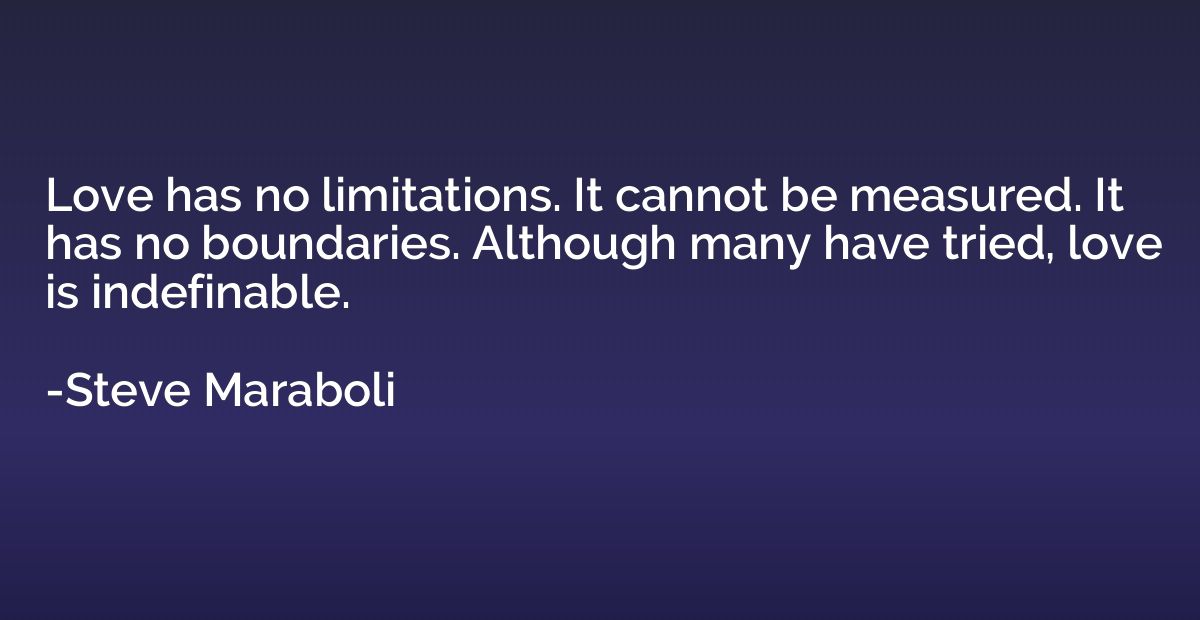 Love has no limitations. It cannot be measured. It has no bo