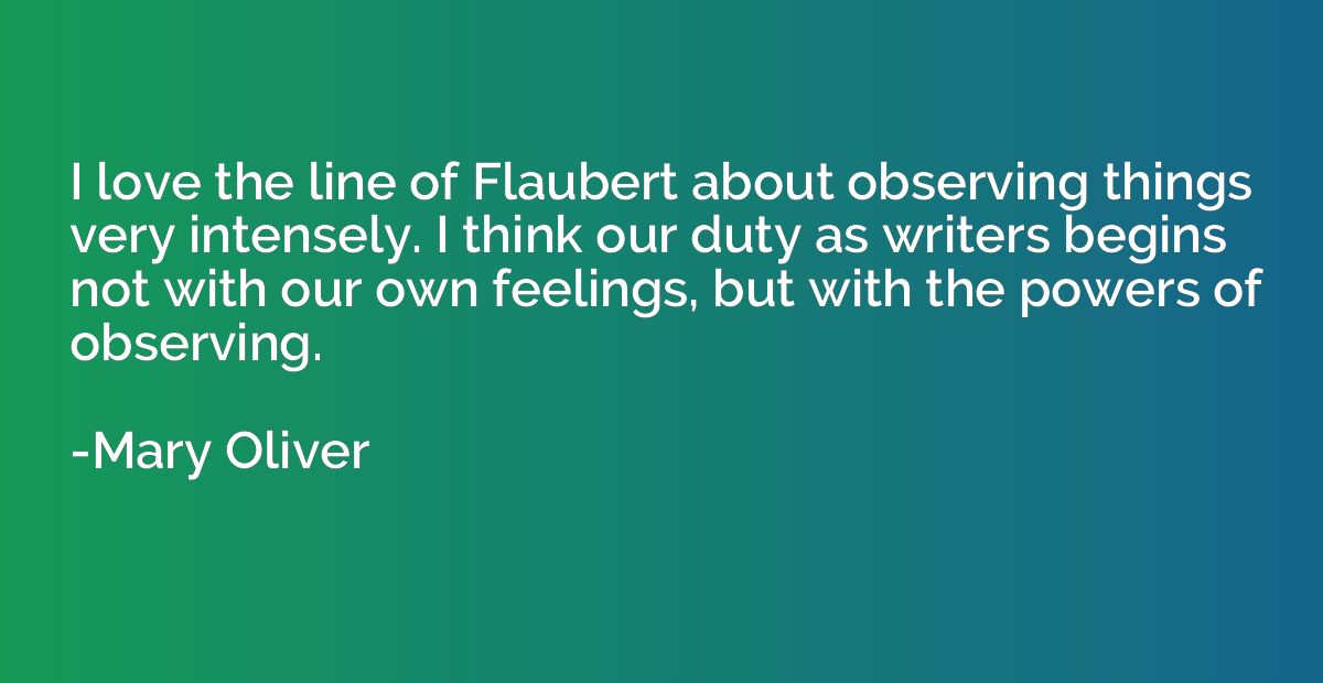 I love the line of Flaubert about observing things very inte