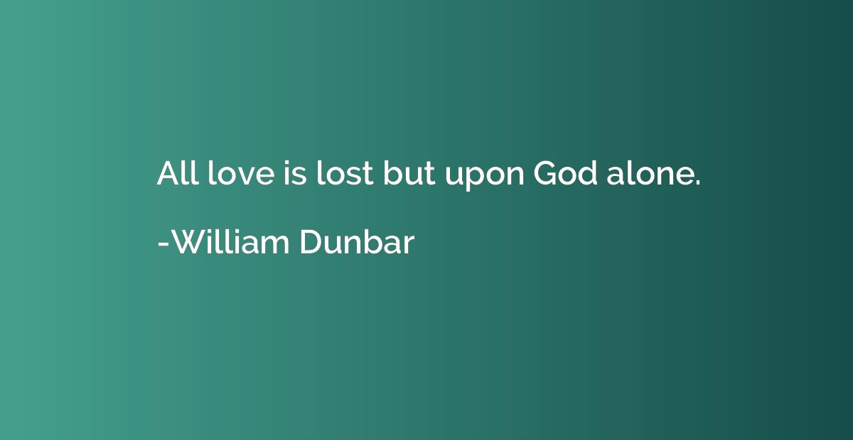 All love is lost but upon God alone.