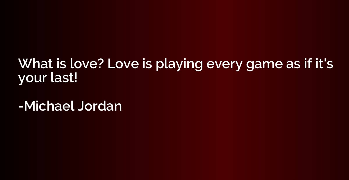 What is love? Love is playing every game as if it's your las