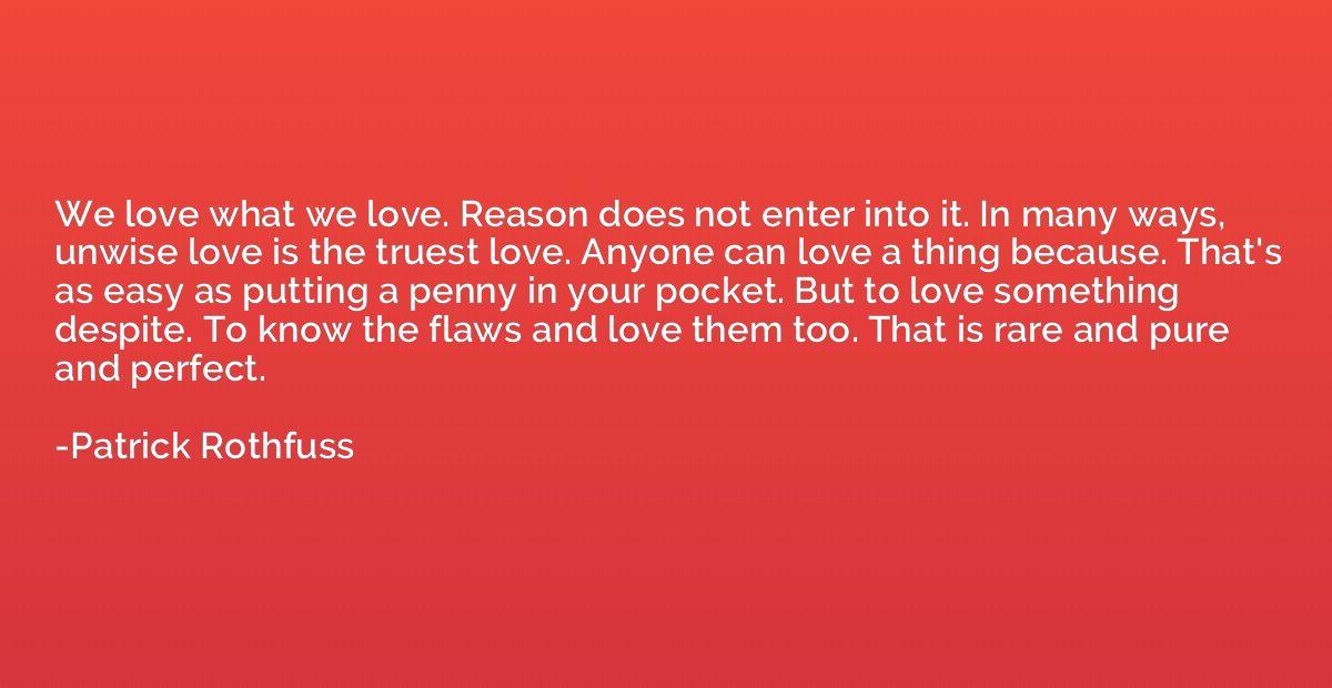 We love what we love. Reason does not enter into it. In many