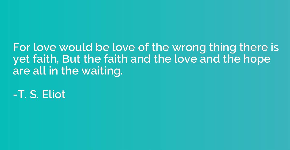 For love would be love of the wrong thing there is yet faith