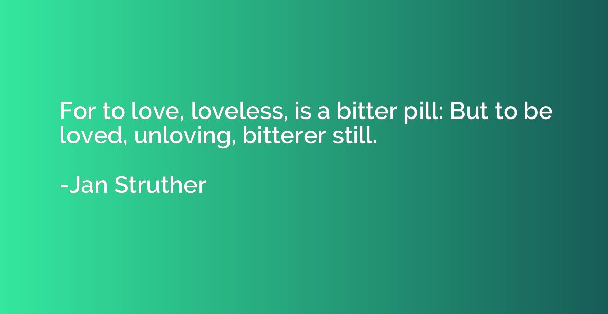 For to love, loveless, is a bitter pill: But to be loved, un