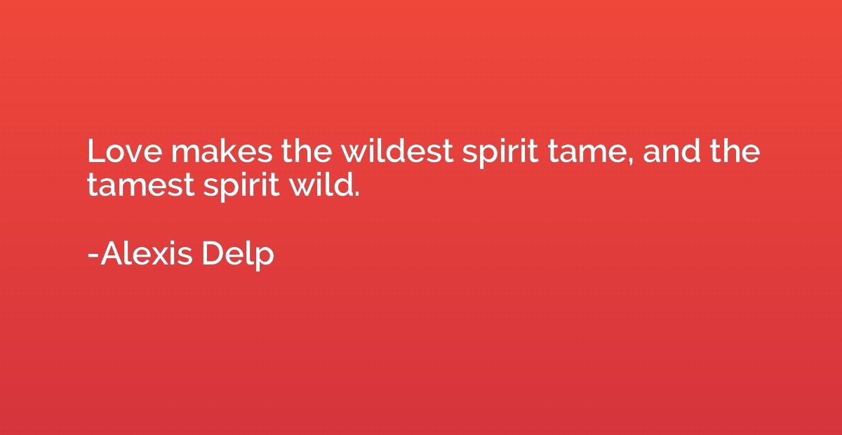 Love makes the wildest spirit tame, and the tamest spirit wi