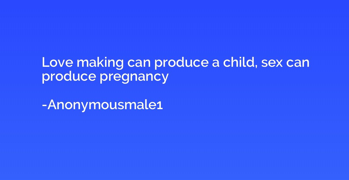 Love making can produce a child, sex can produce pregnancy