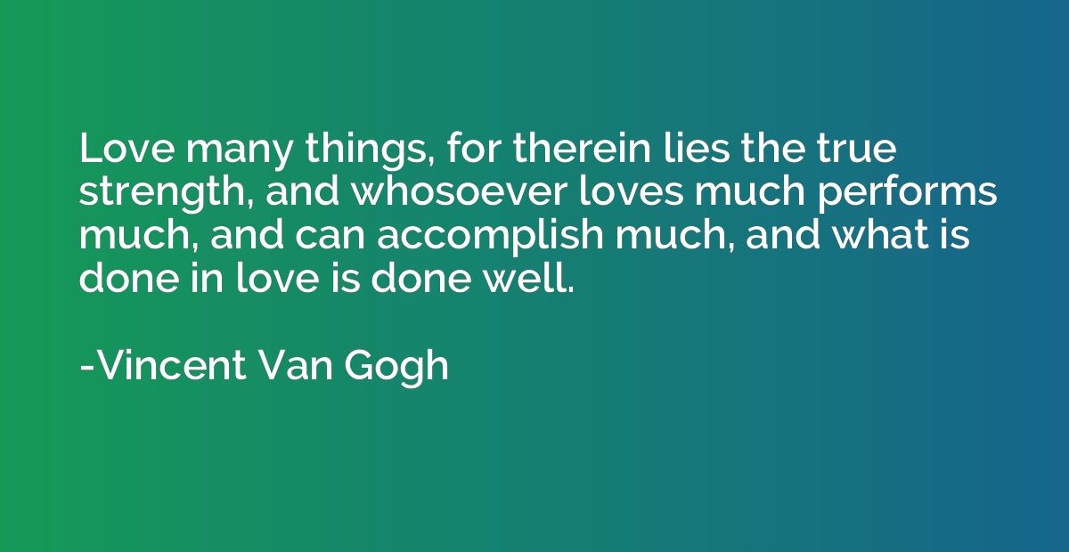 Love many things, for therein lies the true strength, and wh