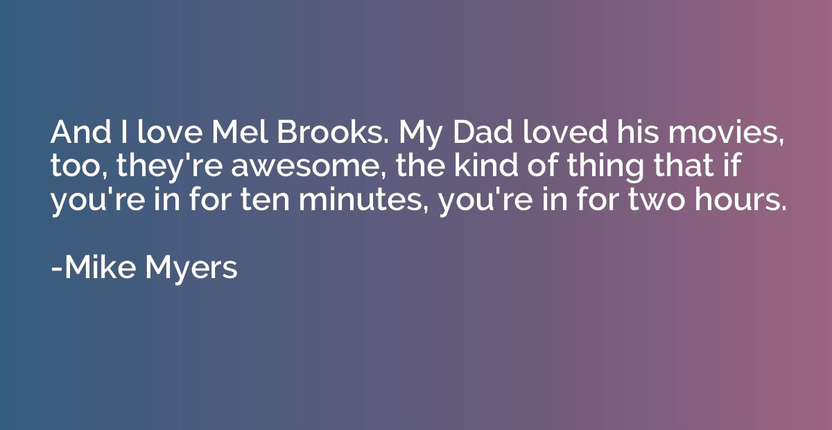 And I love Mel Brooks. My Dad loved his movies, too, they're