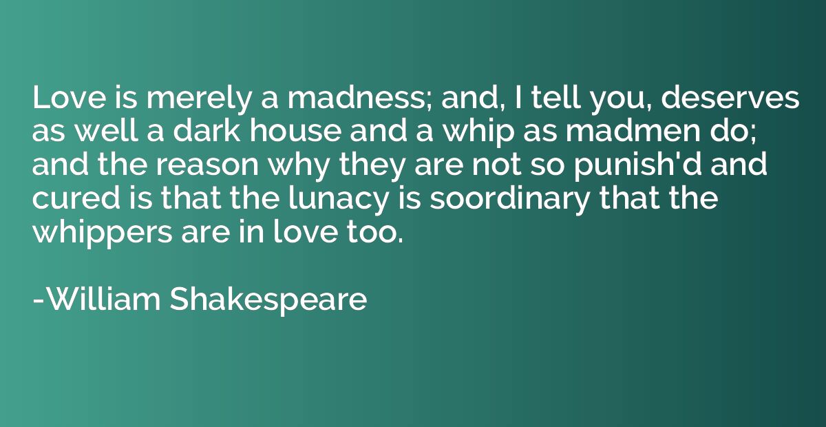 William Shakespeare quote: Love is merely a madness; and, I tell you,  deserves