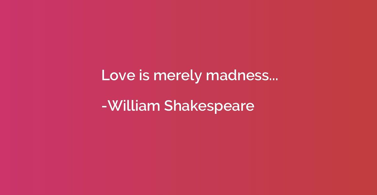 Love is merely madness...