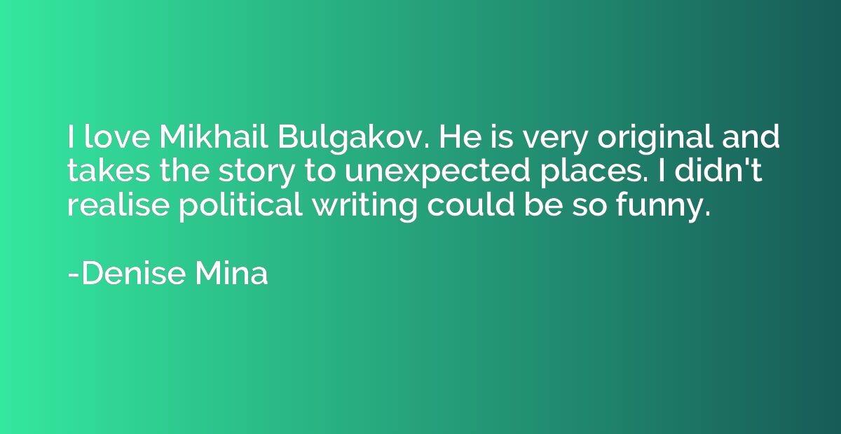 I love Mikhail Bulgakov. He is very original and takes the s