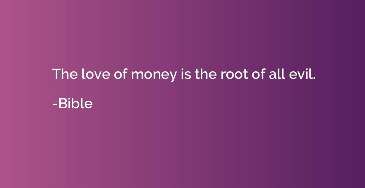 The love of money is the root of all evil.