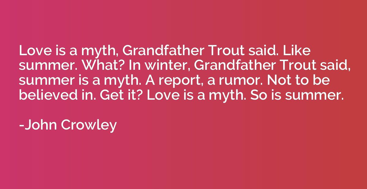 Love is a myth, Grandfather Trout said. Like summer. What? I
