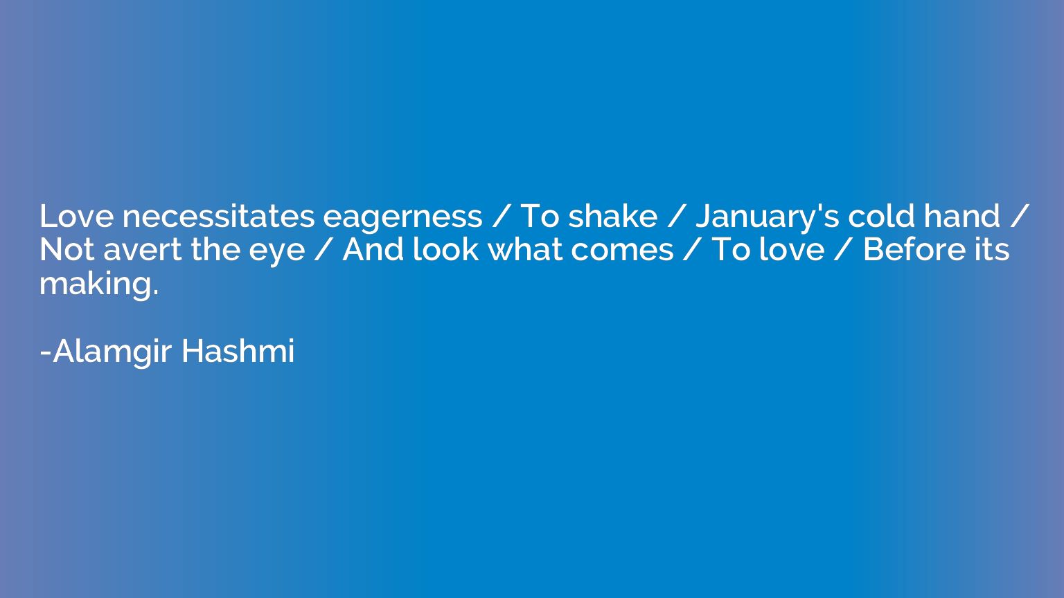 Love necessitates eagerness / To shake / January's cold hand