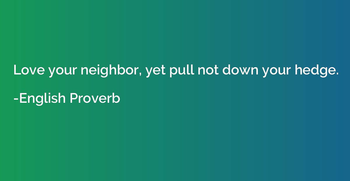 Love your neighbor, yet pull not down your hedge.