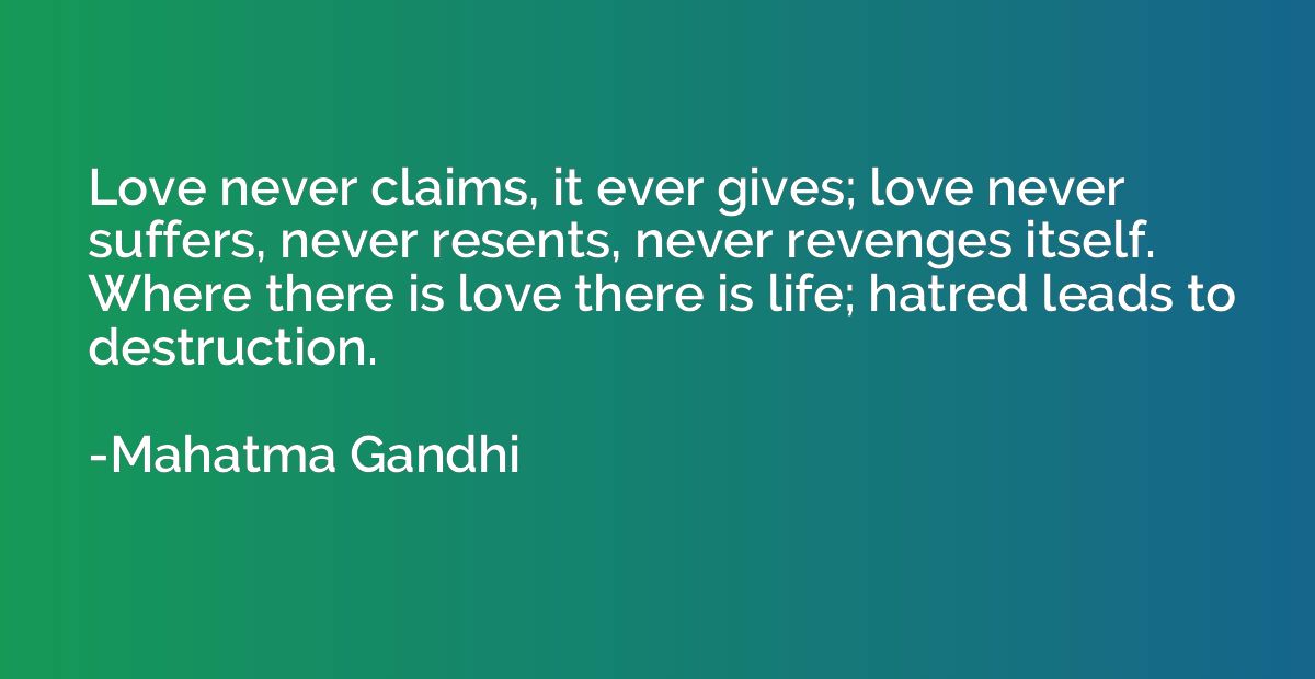Love never claims, it ever gives; love never suffers, never 