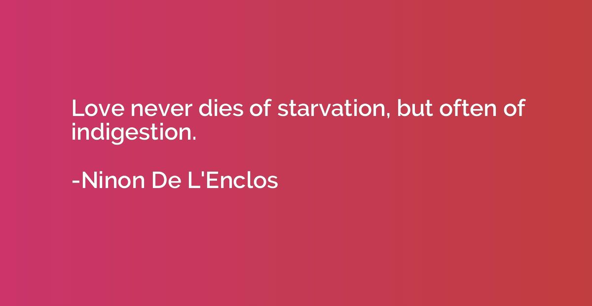 Love never dies of starvation, but often of indigestion.