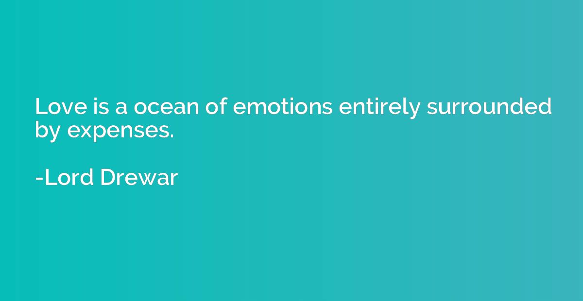 Love is a ocean of emotions entirely surrounded by expenses.