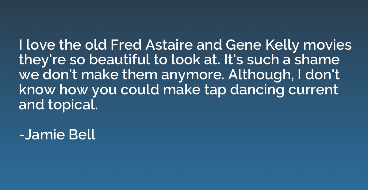I love the old Fred Astaire and Gene Kelly movies they're so