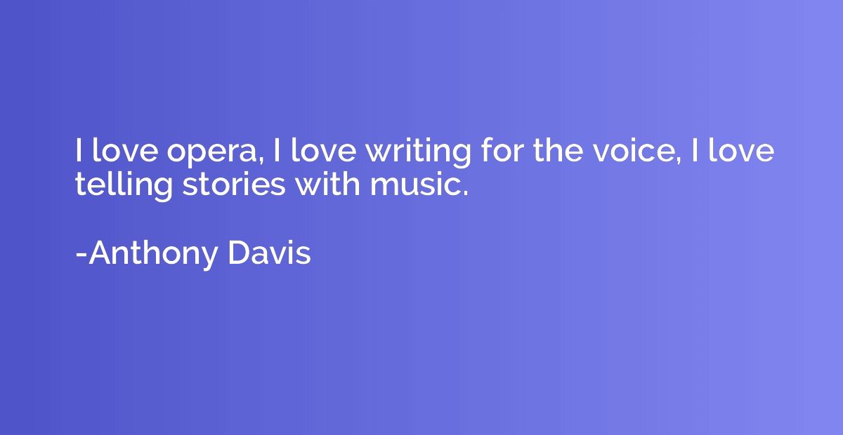 I love opera, I love writing for the voice, I love telling s