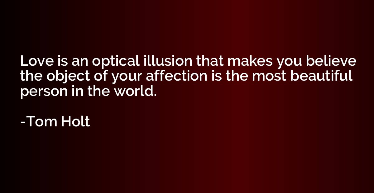 Love is an optical illusion that makes you believe the objec