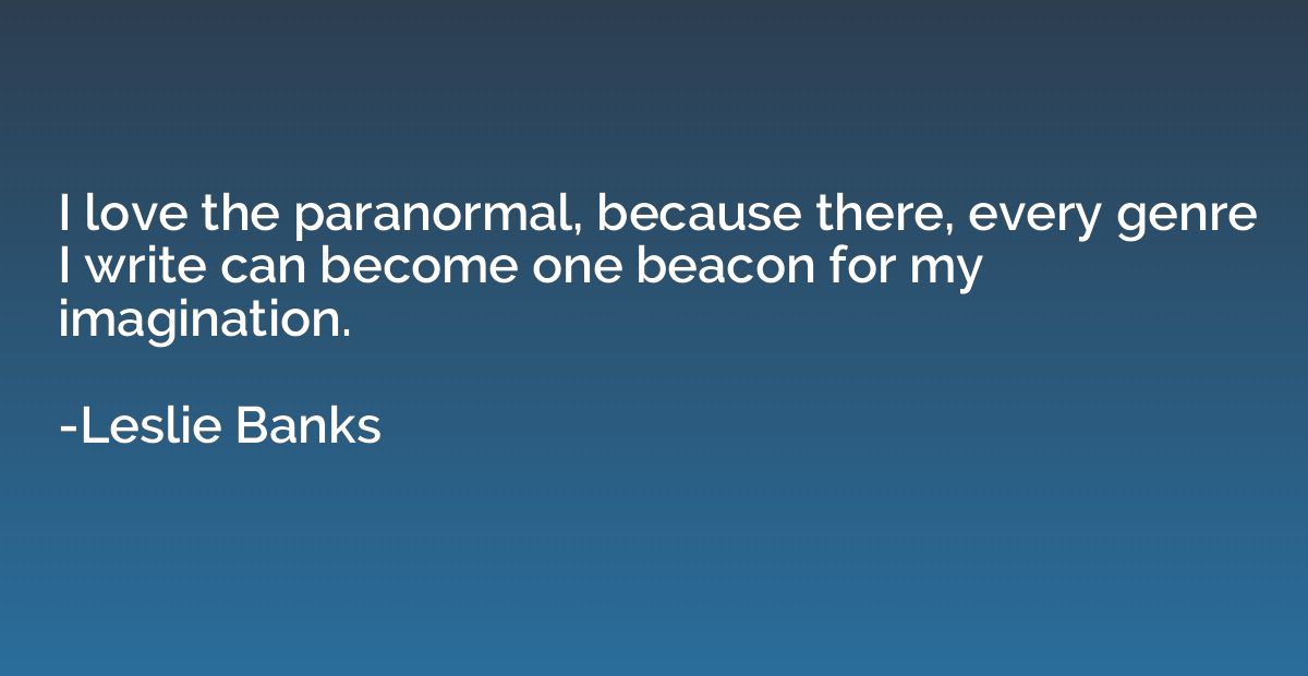 I love the paranormal, because there, every genre I write ca