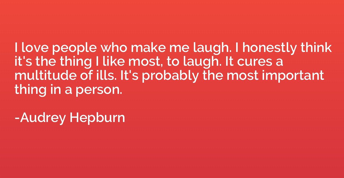 I love people who make me laugh. I honestly think it's the t