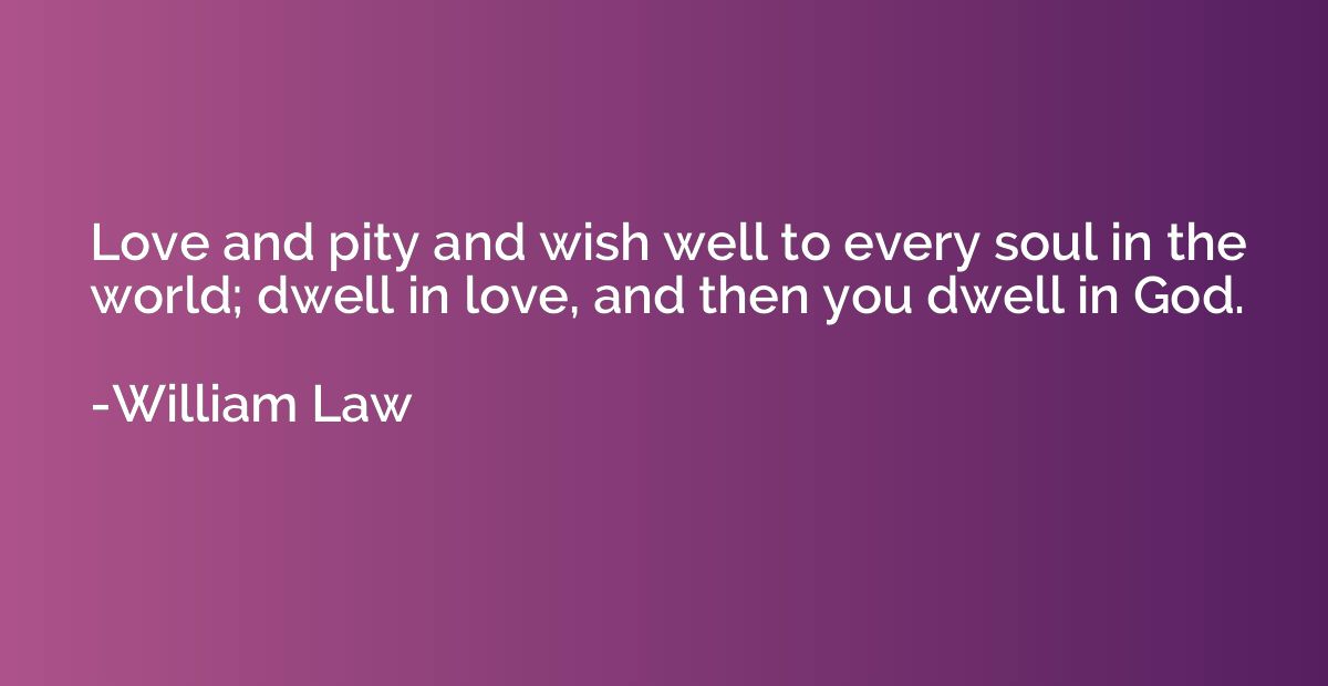 Love and pity and wish well to every soul in the world; dwel