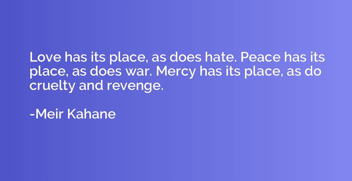 Love has its place, as does hate. Peace has its place, as do