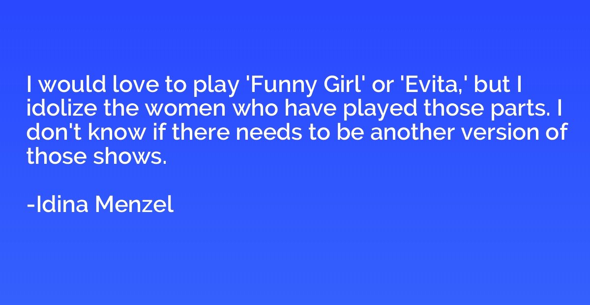 I would love to play 'Funny Girl' or 'Evita,' but I idolize 