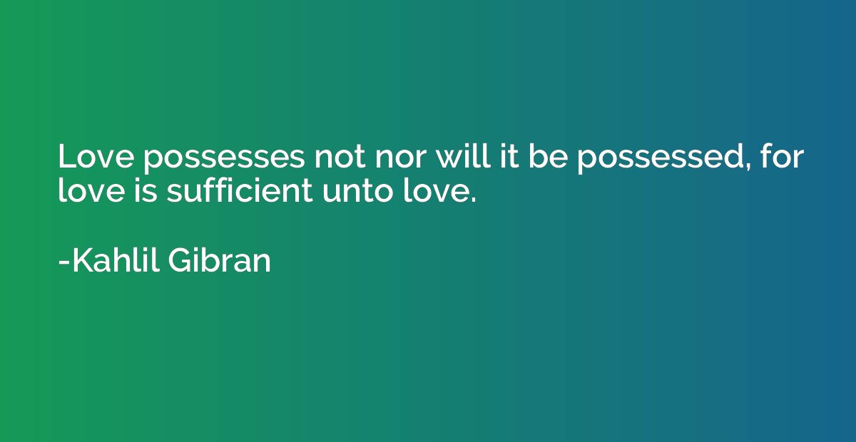 Love possesses not nor will it be possessed, for love is suf
