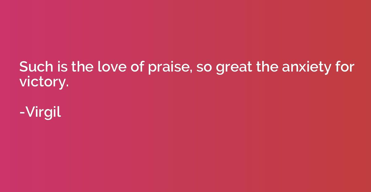 Such is the love of praise, so great the anxiety for victory