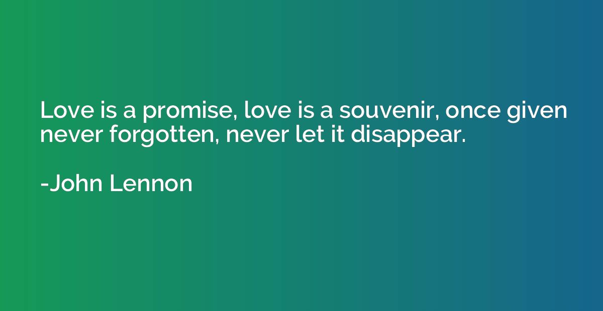 Love is a promise, love is a souvenir, once given never forg