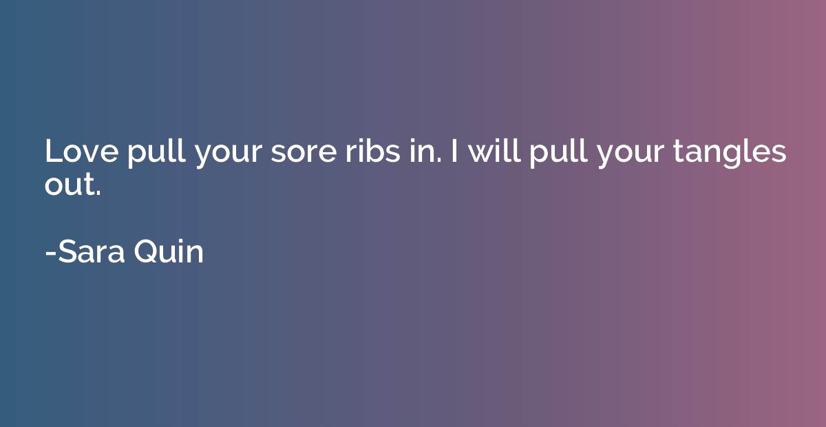 Love pull your sore ribs in. I will pull your tangles out.