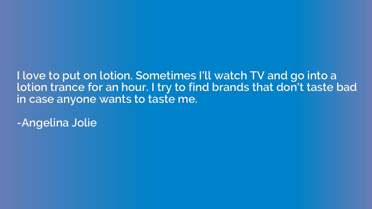 I love to put on lotion. Sometimes I'll watch TV and go into