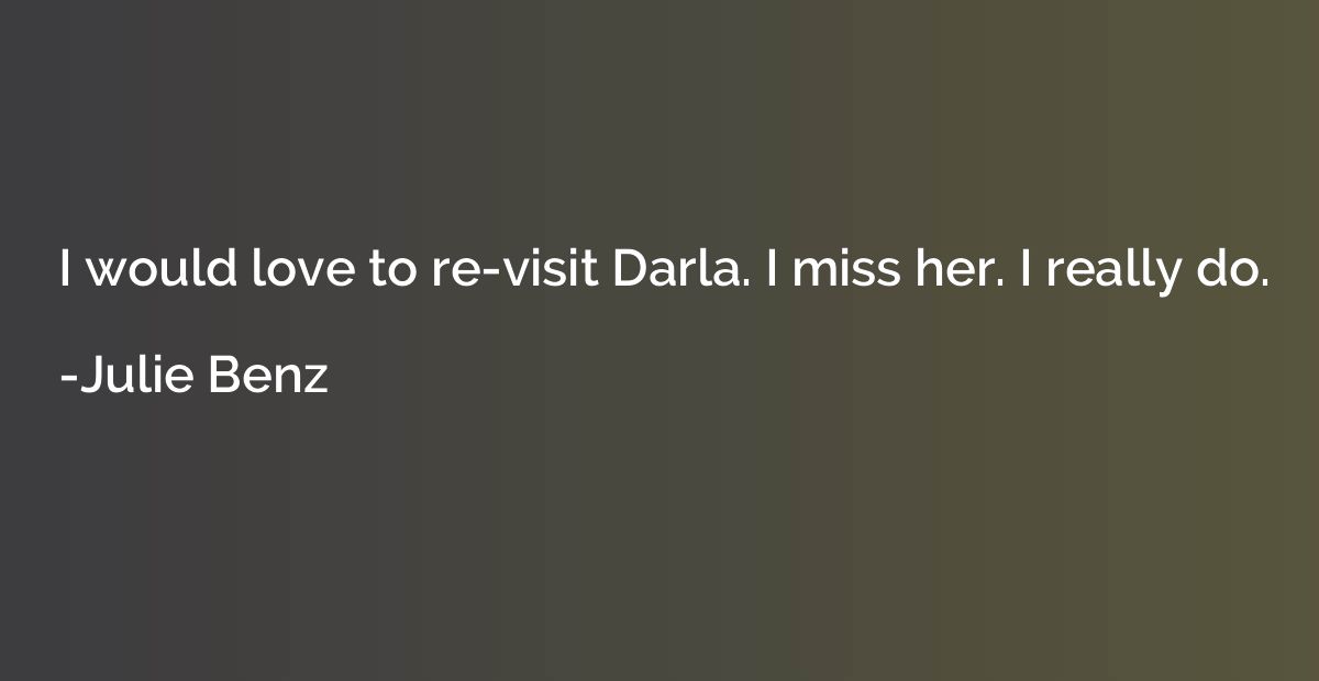 I would love to re-visit Darla. I miss her. I really do.