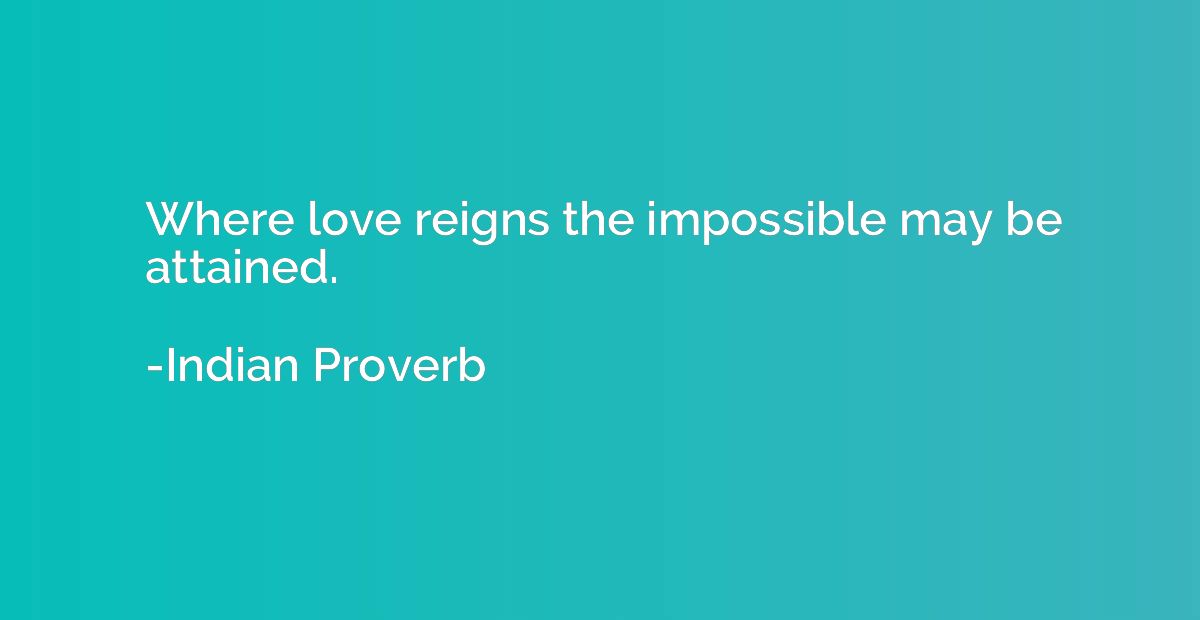 Where love reigns the impossible may be attained.