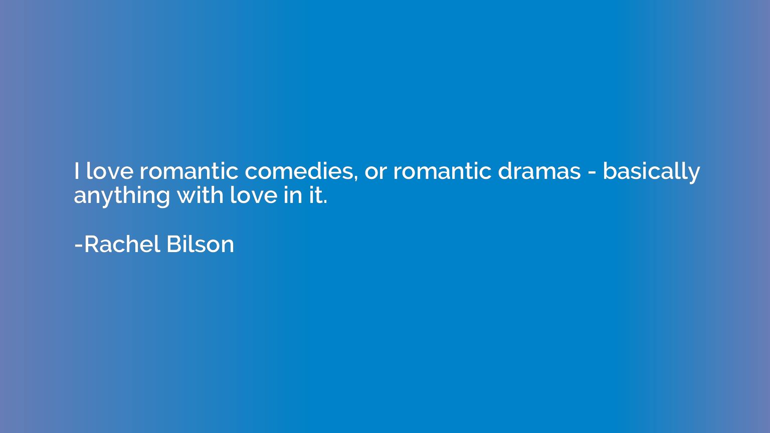 I love romantic comedies, or romantic dramas - basically any